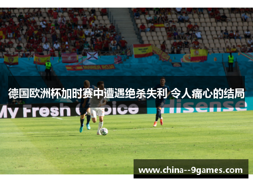 德国欧洲杯加时赛中遭遇绝杀失利 令人痛心的结局